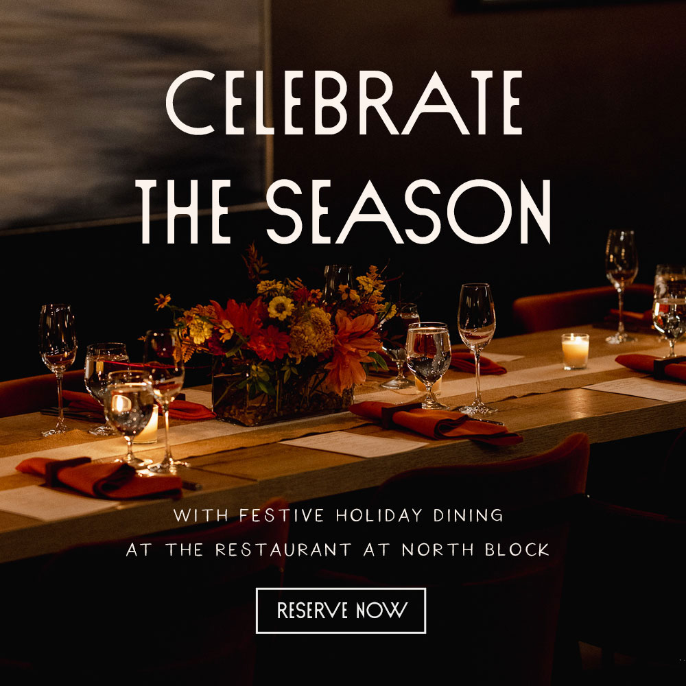 Celebrate with the Season with Festive Holiday dining at North Block. Reserve Now.